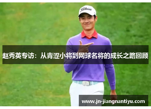赵秀英专访：从青涩小将到网球名将的成长之路回顾