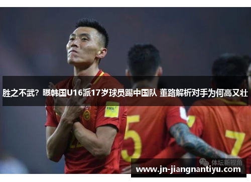 胜之不武?曝韩国U16派17岁球员踢中国队 董路解析对手为何高又壮